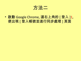 方法二
• 啟動 Google Chrome, 選右上角的 [ 登入 ]1,
  便出現 [ 登入帳號並進行同步處理 ] 頁面
 