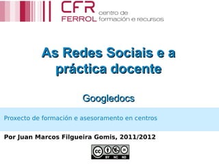 As Redes Sociais e a
             práctica docente

                        Googledocs
Proxecto de formación e asesoramento en centros


Por Juan Marcos Filgueira Gomis, 2011/2012
 
