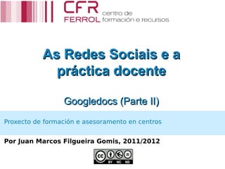 As Redes Sociais e a
             práctica docente

                 Googledocs (Parte II)
Proxecto de formación e asesoramento en centros


Por Juan Marcos Filgueira Gomis, 2011/2012
 