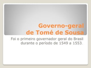 Governo-geral
de Tomé de Sousa
Foi o primeiro governador geral do Brasil
durante o período de 1549 a 1553.
 