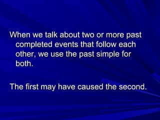 When we talk about two or more past
completed events that follow each
other, we use the past simple for
both.
The first may have caused the second.

 