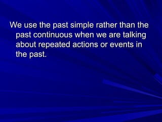 We use the past simple rather than the
past continuous when we are talking
about repeated actions or events in
the past.

 