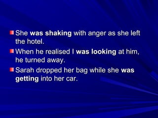 She was shaking with anger as she left
the hotel.
When he realised I was looking at him,
he turned away.
Sarah dropped her bag while she was
getting into her car.

 