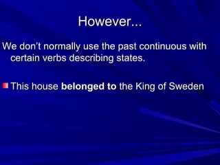 However...
We don’t normally use the past continuous with
certain verbs describing states.
This house belonged to the King of Sweden

 