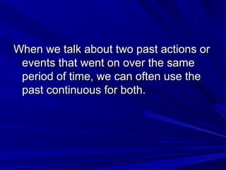When we talk about two past actions or
events that went on over the same
period of time, we can often use the
past continuous for both.

 