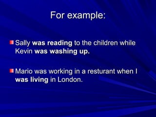 For example:
Sally was reading to the children while
Kevin was washing up.
Mario was working in a resturant when I
was living in London.

 