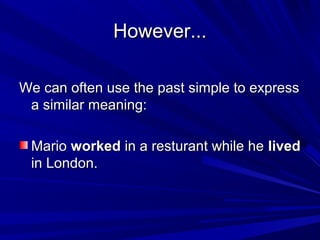 However...
We can often use the past simple to express
a similar meaning:
Mario worked in a resturant while he lived
in London.

 