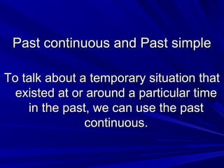 Past continuous and Past simple
To talk about a temporary situation that
existed at or around a particular time
in the past, we can use the past
continuous.

 
