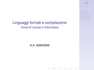 LFC




                                     Formalismi
                                     generativi
                                     Espressioni regolari
                                     Grammatiche libere
                                     Altri tipi di grammatica



Linguaggi formali e compilazione
    Corso di Laurea in Informatica




           A.A. 2008/2009
 