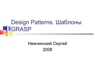 Design Patterns. Шаблоны
GRASP
Немчинский Сергей
2008

 