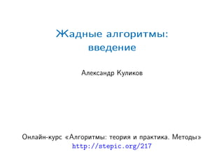 Жадные алгоритмы:
введение
Александр Куликов
Онлайн-курс «Алгоритмы: теория и практика. Методы»
http://stepic.org/217
 