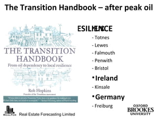 Real Estate Forecasting Limited
The Transition Handbook – after peak oil
LOCAL RESILIENCE•UK
- Totnes
- Lewes
- Falmouth
- Penwith
- Bristol
•Ireland
- Kinsale
•Germany
- Freiburg
 