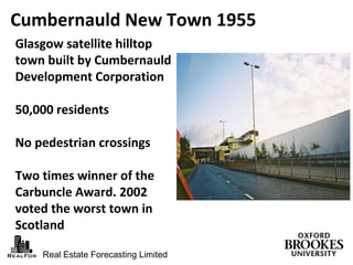 Real Estate Forecasting Limited
Cumbernauld New Town 1955
Glasgow satellite hilltop
town built by Cumbernauld
Development Corporation
50,000 residents
No pedestrian crossings
Two times winner of the
Carbuncle Award. 2002
voted the worst town in
Scotland
 