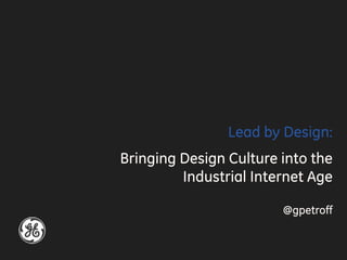 Lead by Design:
Bringing Design Culture into the
Industrial Internet Age
@gpetroff
 