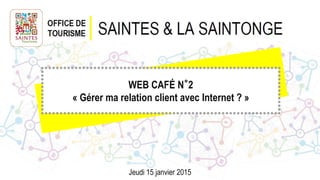 WEB CAFÉ N°2
« Gérer ma relation client avec Internet ? »
Jeudi 15 janvier 2015
 