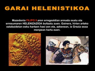 GARAI HELENISTIKOA Mazedonia  FILIPO II .aren erregealdian armada osatu eta erresumaren HELENIZAZIOA bultzatu zuen. Gainera, hirien arteko eztabaidetan esku hartzen hasi zen eta, azkenean, ia Grezia osoa menpean hartu zuen. 