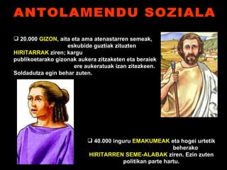 ANTOLAMENDU SOZIALA 20.000  GIZON , aita eta ama atenastarren semeak,  eskubide guztiak zituzten  HIRITARRAK  ziren; kargu  publikoetarako gizonak aukera zitzaketen eta beraiek  ere aukeratuak izan zitezkeen. Soldadutza egin behar zuten. 40.000 inguru  EMAKUMEAK  eta hogei urtetik  beherako  HIRITARREN SEME-ALABAK  ziren. Ezin zuten politikan parte hartu. 