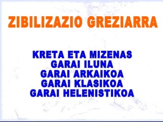ZIBILIZAZIO GREZIARRA KRETA ETA MIZENAS GARAI ILUNA GARAI ARKAIKOA GARAI KLASIKOA GARAI HELENISTIKOA 