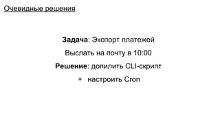 Задача: Экспорт платежей
Выслать на почту в 10:00
Решение: допилить CLI-скрипт
+ настроить Cron
Очевидные решения
 