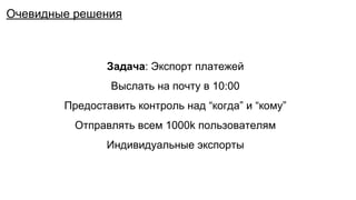 Задача: Экспорт платежей
Выслать на почту в 10:00
Предоставить контроль над “когда” и “кому”
Отправлять всем 1000k пользователям
Индивидуальные экспорты
Очевидные решения
 
