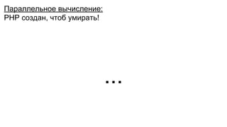 Параллельное вычисление:
PHP создан, чтоб умирать!
...
 
