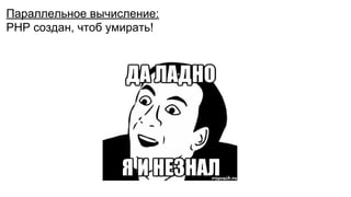 Параллельное вычисление:
PHP создан, чтоб умирать!
 