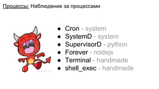 Процессы: Наблюдение за процессами
● Cron - system
● SystemD - system
● SupervisorD - python
● Forever - nodejs
● Terminal - handmade
● shell_exec - handmade
 