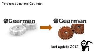 last update 2012
Готовые решения: Gearman
 