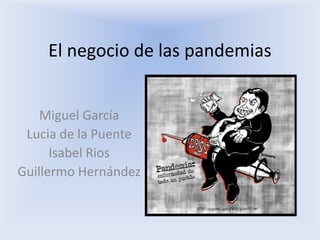 El negocio de las pandemias
Miguel García
Lucia de la Puente
Isabel Rios
Guillermo Hernández
 