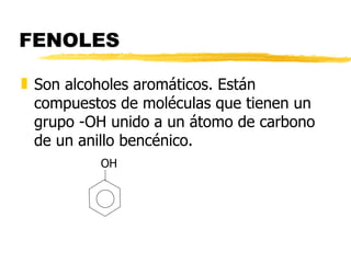 FENOLES Son alcoholes aromáticos. Están compuestos de moléculas que tienen un grupo -OH unido a un átomo de carbono de un anillo bencénico.   OH 