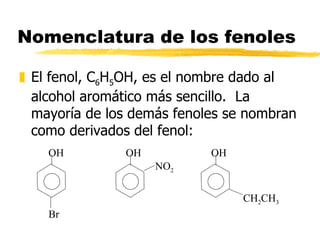 Nomenclatura de los fenoles El fenol, C 6 H 5 OH, es el nombre dado al alcohol aromático más sencillo.  La mayoría de los demás fenoles se nombran como derivados del fenol: OH OH OH Br NO 2 CH 2 CH 3 