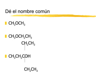 Dé el nombre común CH 3 OCH 3 CH 3 OCH 2 CH 3   CH 2 CH 3 CH 3 CH 2 COH CH 2 CH 3 