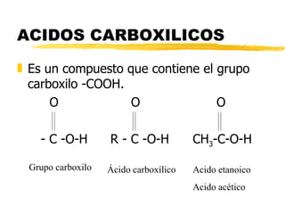 ACIDOS CARBOXILICOS  Es un compuesto que contiene el grupo carboxilo -COOH.   O O O - C -O-H   R - C -O-H  CH 3 -C-O-H Ácido carboxílico Acido etanoico Acido acético Grupo carboxilo 