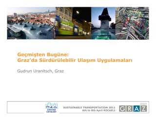 Geçmişten Bugüne:
Graz’da Sürdürülebilir Ulaşım Uygulamaları

Gudrun Uranitsch, Graz




                     SUSTAINABLE TRANSPORTATION 2011
                                6th to 8th April KOCAELI
 