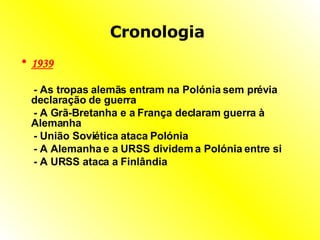 Cronologia   1939   -  As tropas alemãs entram na Polónia sem prévia declaração de guerra  -  A Grã-Bretanha e a França declaram guerra à Alemanha  -  União Soviética ataca Polónia  -  A Alemanha e a URSS dividem a Polónia entre si  -  A URSS ataca a Finlândia  