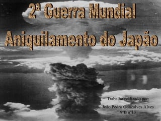2ª Guerra Mundial Aniquilamento do Japão Trabalho realizado por: João Pedro Gonçalves Alves 9ºB nº13 