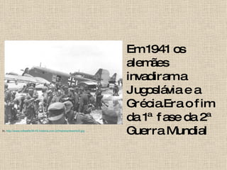 Em 1941 os alemães invadiram a Jugoslávia e a Grécia.Era o fim da 1ª fase da 2ª Guerra Mundial In.  http://www.luftwaffe39-45.historia.nom.br/historia/deserto9.jpg 