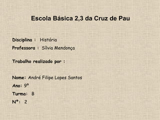 Escola Básica 2,3 da Cruz de Pau Disciplina :   História Professora :   Sílvia Mendonça Trabalho realizado por :   Nome:  André Filipe Lopes Santos Ano:  9º Turma:  B Nº:  2 