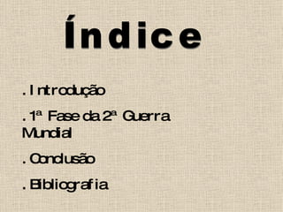 Índice . Introdução . 1ª Fase da 2ª Guerra Mundial . Conclusão . Bibliografia 