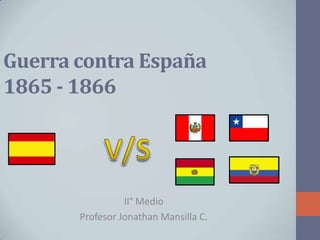 Guerra contra España
1865 - 1866
II° Medio
Profesor Jonathan Mansilla C.
 