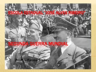 ESCOLA ESTADUAL “JOSÉ ALVES RIBEIRO”




SEGUNDA GUERRA MUNDIAL


   Profª. – Fatima Freitas
 