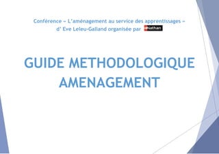 Conférence « L’aménagement au service des apprentissages »
d’ Eve Leleu-Galland organisée par
GUIDE METHODOLOGIQUE
AMENAGEMENT
 