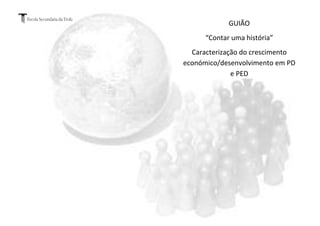 GUIÃO
      “Contar uma história”
  Caracterização do crescimento
económico/desenvolvimento em PD
              e PED
 