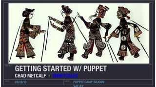 GETTING STARTED W/ PUPPET
PROJECT




          CHAD METCALF - @METCALFC
DATE
          01/18/13          CLIENT
                                     PUPPET CAMP SILICON
 