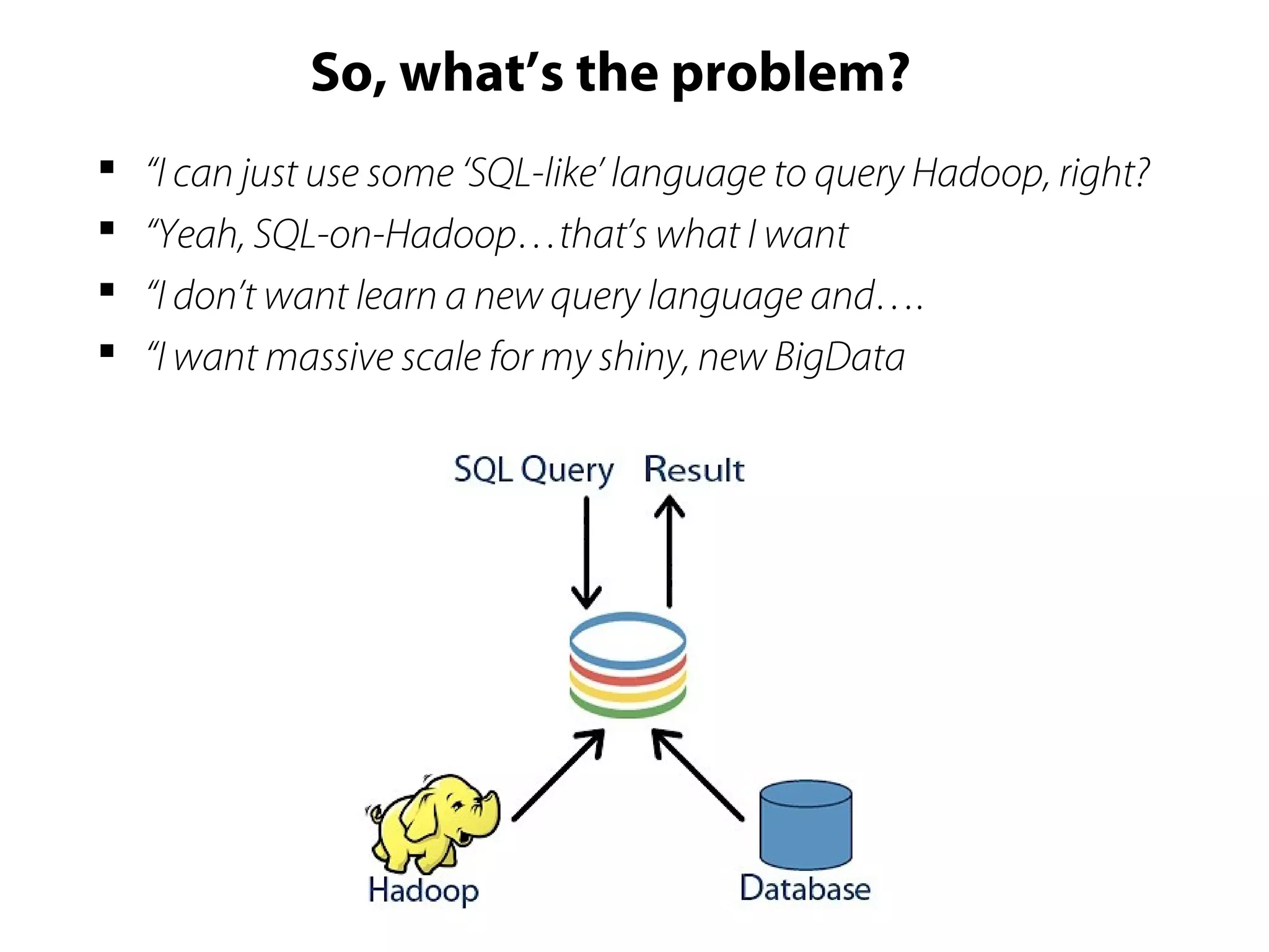 So, what’s the problem?
 “I can just use some ‘SQL-like’ language to query Hadoop, right?
 “Yeah, SQL-on-Hadoop…that’s what I want
 “I don’t want learn a new query language and….
 “I want massive scale for my shiny, new BigData
 