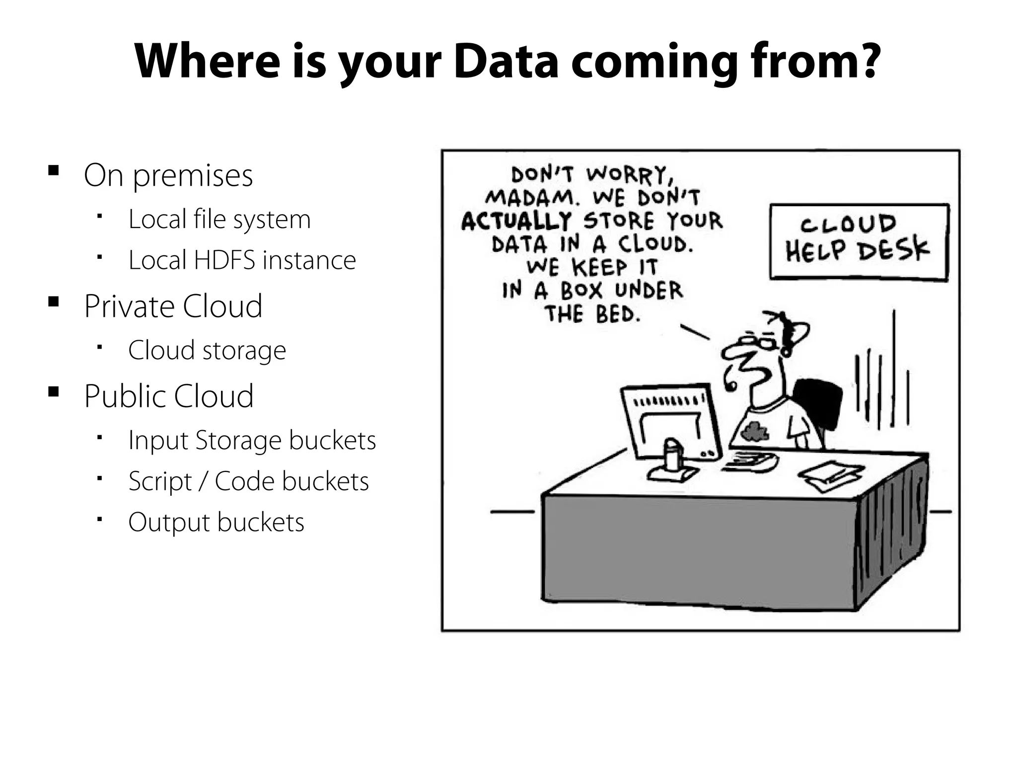Where is your Data coming from?
 On premises

Local file system

Local HDFS instance
 Private Cloud

Cloud storage
 Public Cloud

Input Storage buckets

Script / Code buckets

Output buckets
 
