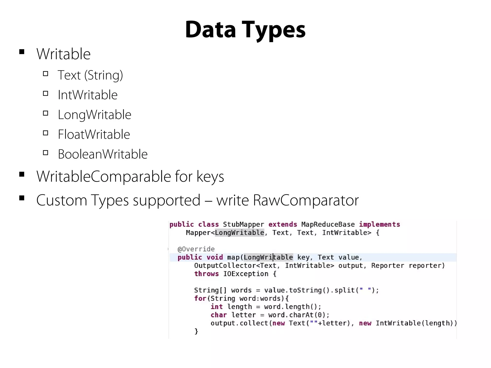 Data Types
 Writable

Text (String)

IntWritable

LongWritable

FloatWritable

BooleanWritable
 WritableComparable for keys
 Custom Types supported – write RawComparator
 