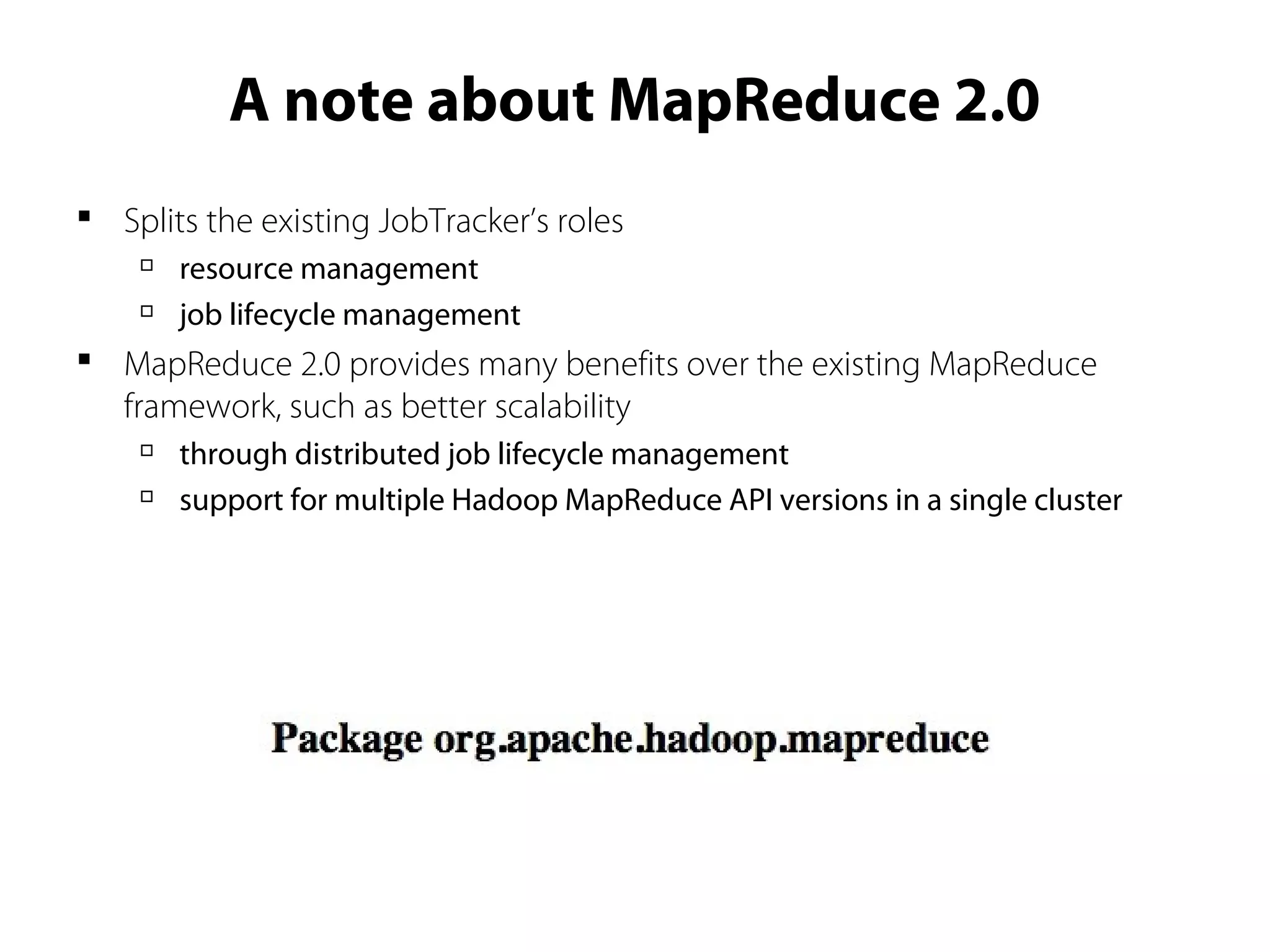 A note about MapReduce 2.0
 Splits the existing JobTracker’s roles

resource management

job lifecycle management
 MapReduce 2.0 provides many benefits over the existing MapReduce
framework, such as better scalability

through distributed job lifecycle management

support for multiple Hadoop MapReduce API versions in a single cluster
 