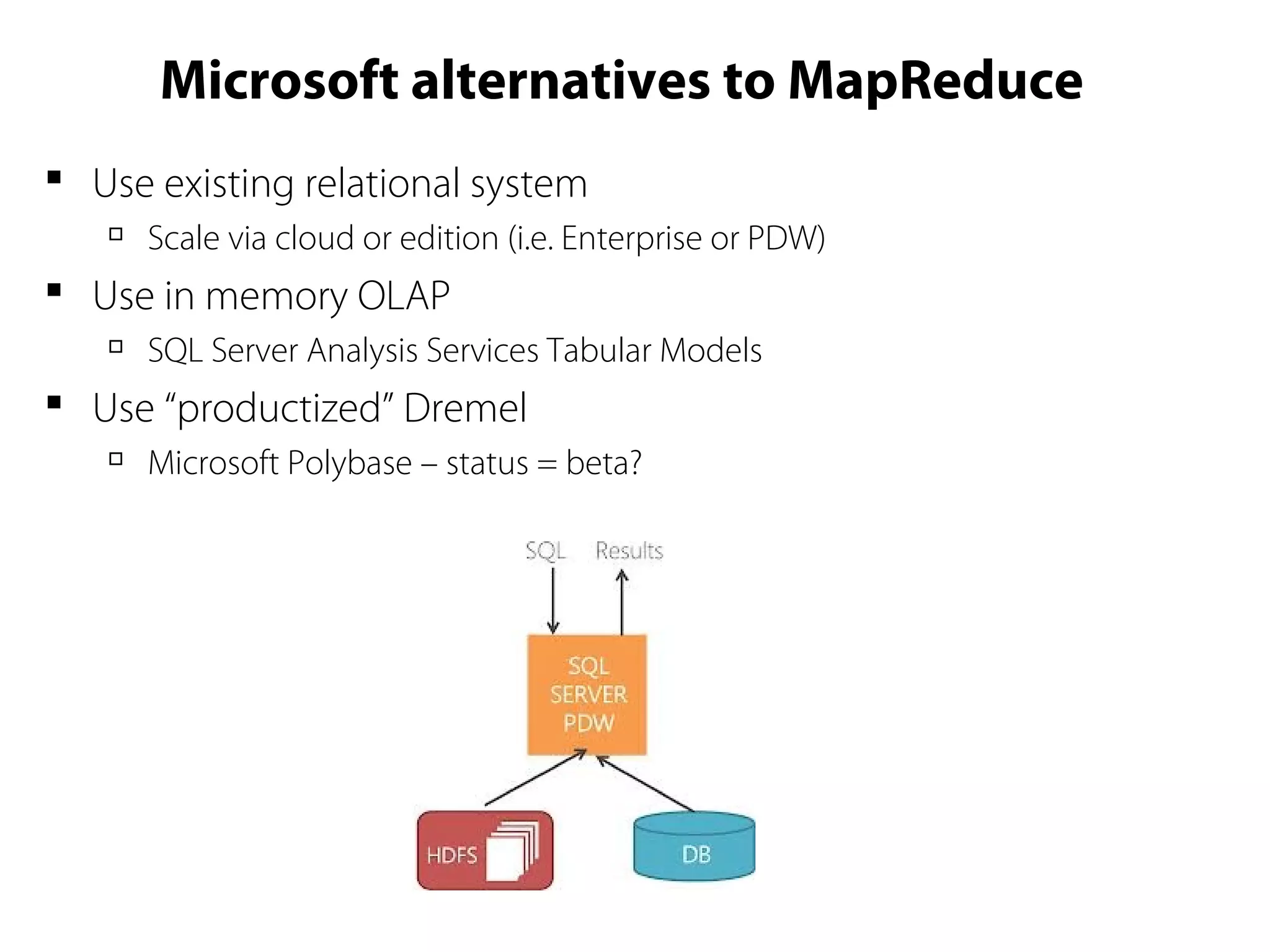 Microsoft alternatives to MapReduce
 Use existing relational system

Scale via cloud or edition (i.e. Enterprise or PDW)
 Use in memory OLAP

SQL Server Analysis Services Tabular Models
 Use “productized” Dremel

Microsoft Polybase – status = beta?
 