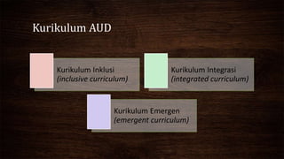 Kurikulum AUD
Kurikulum Inklusi
(inclusive curriculum)
Kurikulum Integrasi
(integrated curriculum)
Kurikulum Emergen
(emergent curriculum)
 